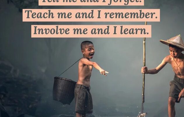 Tell me and I forget. Teach me and I remember. Involve me and I learn